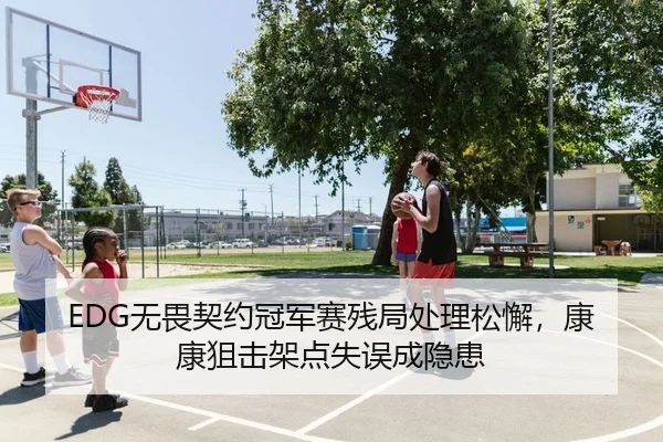 EDG无畏契约冠军赛残局处理松懈，康康狙击架点失误成隐患
